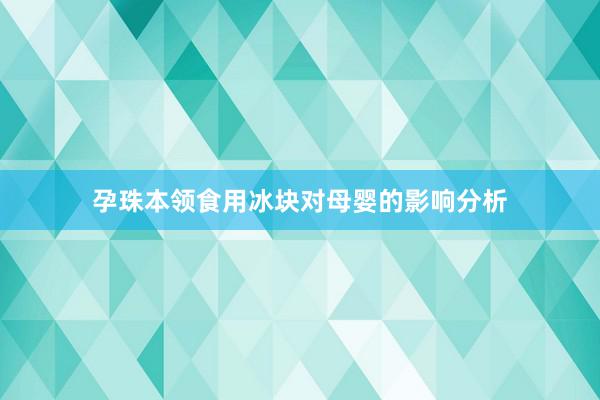 孕珠本领食用冰块对母婴的影响分析