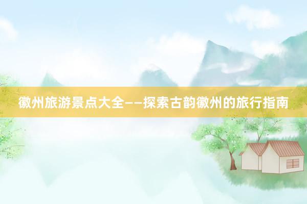 徽州旅游景点大全——探索古韵徽州的旅行指南