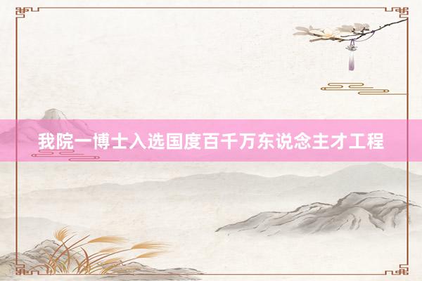 我院一博士入选国度百千万东说念主才工程