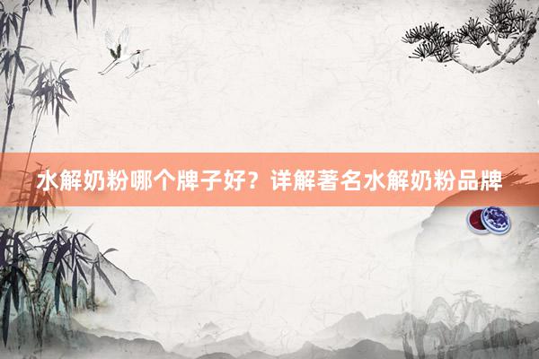 水解奶粉哪个牌子好？详解著名水解奶粉品牌