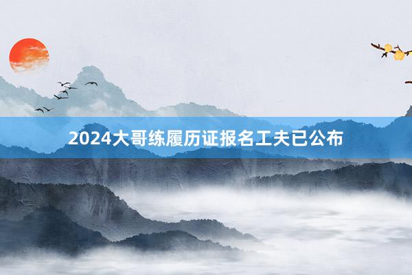2024大哥练履历证报名工夫已公布