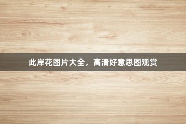 此岸花图片大全，高清好意思图观赏